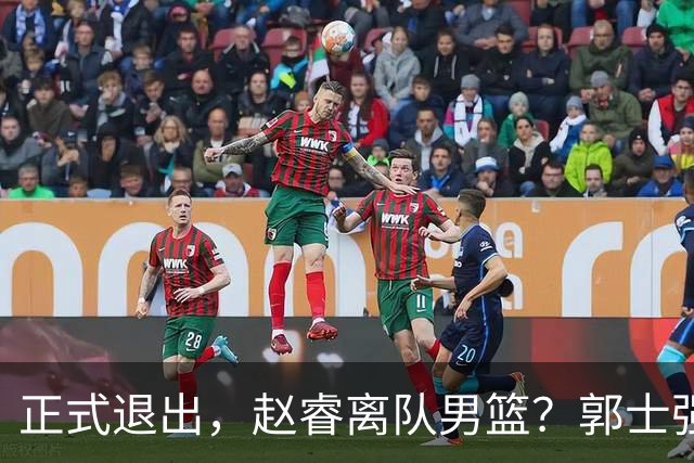 正式退出，赵睿离队男篮？郭士强发声，官宣决定，队长人选揭晓